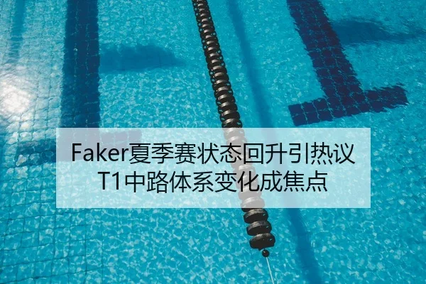 Faker夏季赛状态回升引热议 T1中路体系变化成焦点