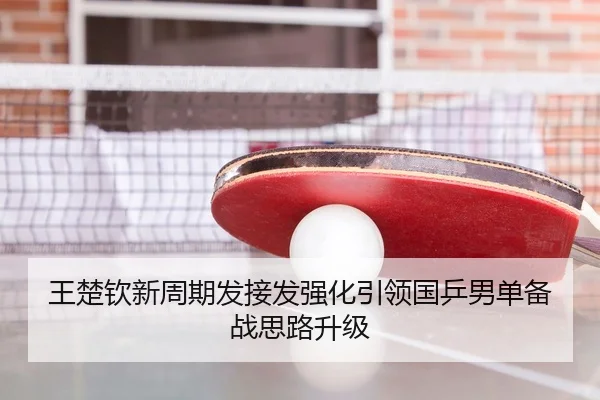 王楚钦新周期发接发强化引领国乒男单备战思路升级