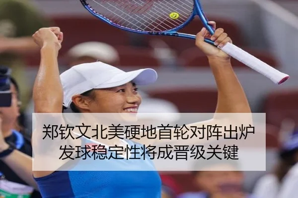 郑钦文北美硬地首轮对阵出炉 发球稳定性将成晋级关键