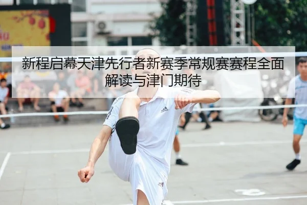 新程启幕天津先行者新赛季常规赛赛程全面解读与津门期待